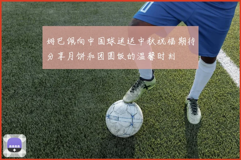 姆巴佩向中国球迷送中秋祝福期待分享月饼和团圆饭的温馨时刻
