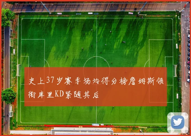 史上37岁赛季场均得分榜詹姆斯领衔库里KD紧随其后