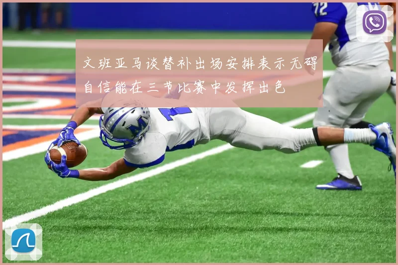 文班亚马谈替补出场安排表示无碍自信能在三节比赛中发挥出色