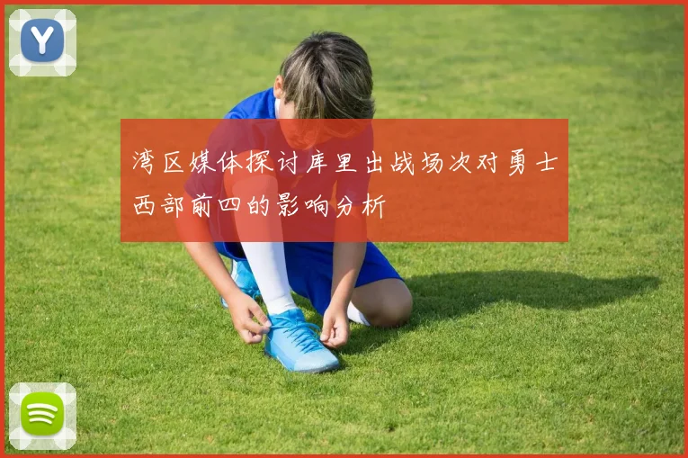 湾区媒体探讨库里出战场次对勇士西部前四的影响分析