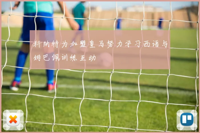 科纳特为加盟皇马努力学习西语与姆巴佩训练互动