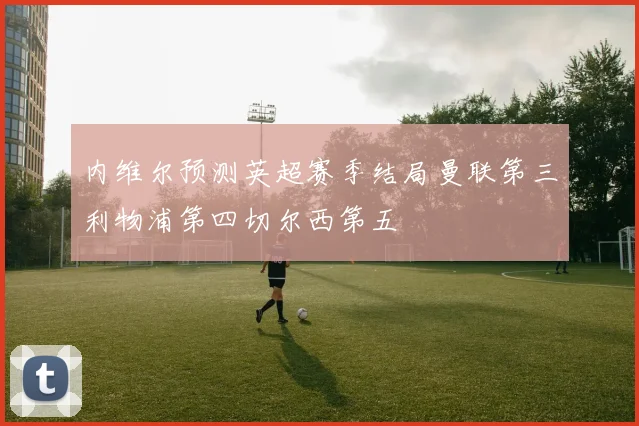 内维尔预测英超赛季结局曼联第三利物浦第四切尔西第五