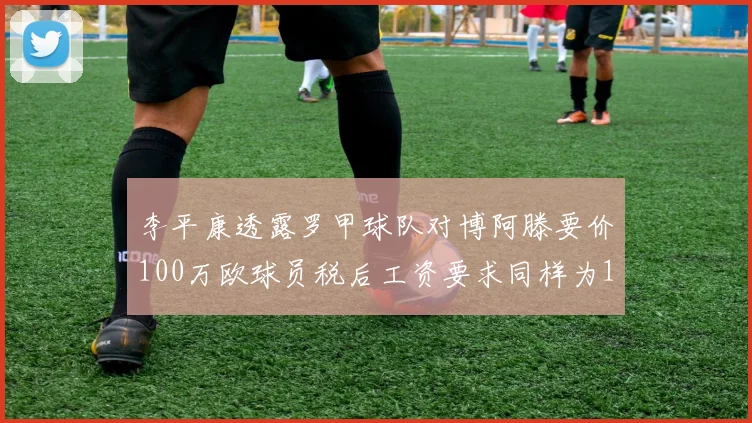 李平康透露罗甲球队对博阿滕要价100万欧球员税后工资要求同样为100万