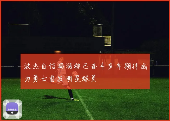 波杰自信满满称已奋斗多年期待成为勇士首发明星球员