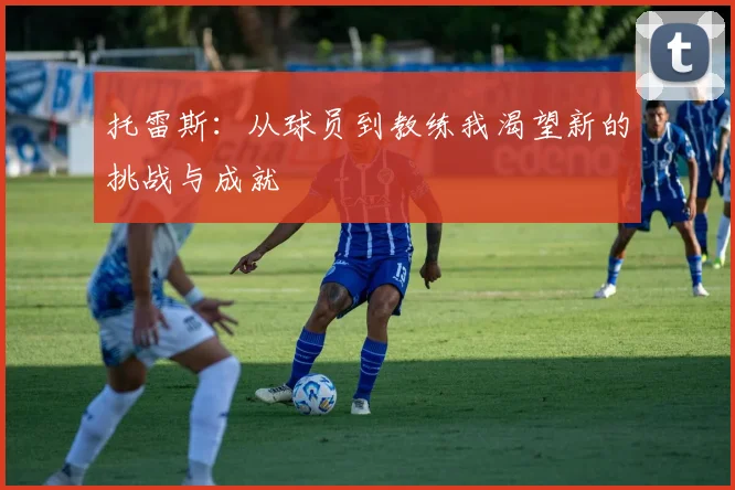 托雷斯：从球员到教练我渴望新的挑战与成就