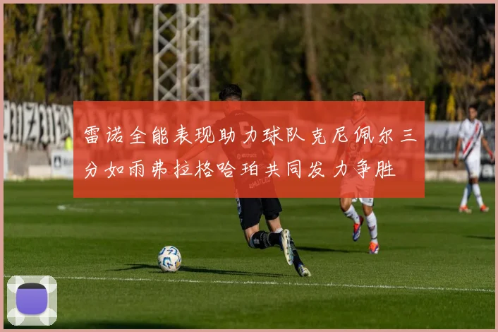 雷诺全能表现助力球队克尼佩尔三分如雨弗拉格哈珀共同发力争胜