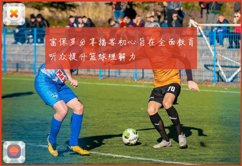 富保罗分享播客初心旨在全面教育听众提升篮球理解力