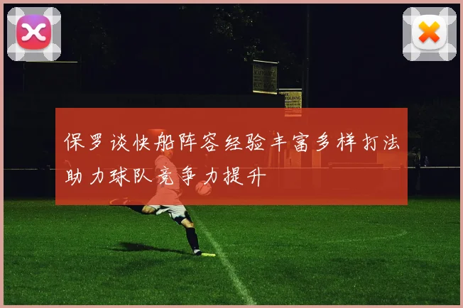 保罗谈快船阵容经验丰富多样打法助力球队竞争力提升