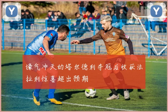 壕气冲天的塔尔德利夺冠后收获法拉利惊喜超出预期