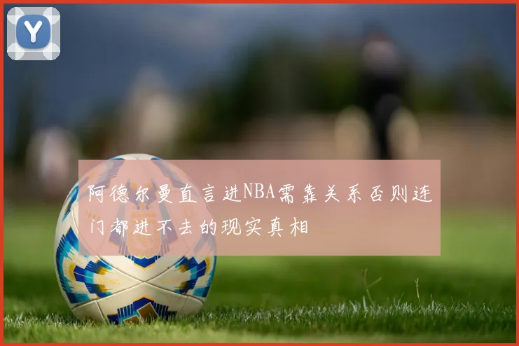 阿德尔曼直言进NBA需靠关系否则连门都进不去的现实真相