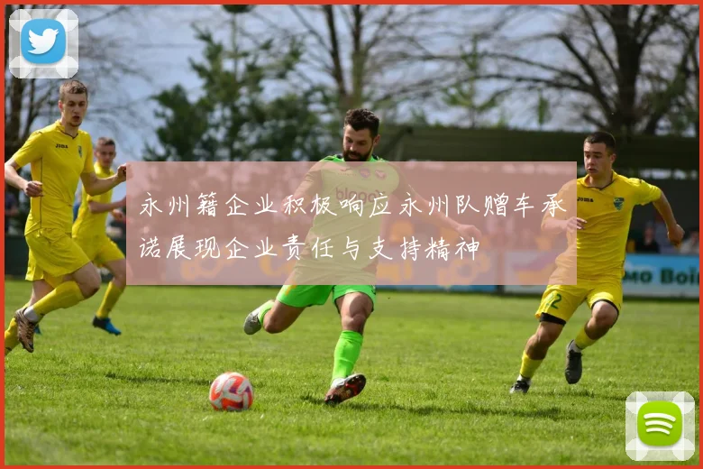 永州籍企业积极响应永州队赠车承诺展现企业责任与支持精神