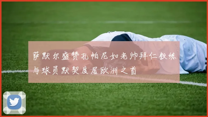 萨默尔盛赞孔帕尼如老帅拜仁教练与球员默契度居欧洲之首