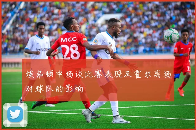 埃弗顿中场谈比赛表现及霍尔离场对球队的影响