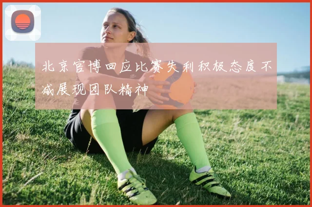 北京官博回应比赛失利积极态度不减展现团队精神