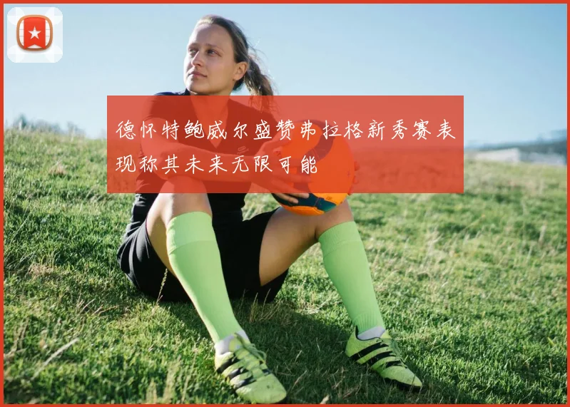 德怀特鲍威尔盛赞弗拉格新秀赛表现称其未来无限可能