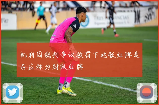 凯利因裁判争议被罚下这张红牌是否应称为财政红牌