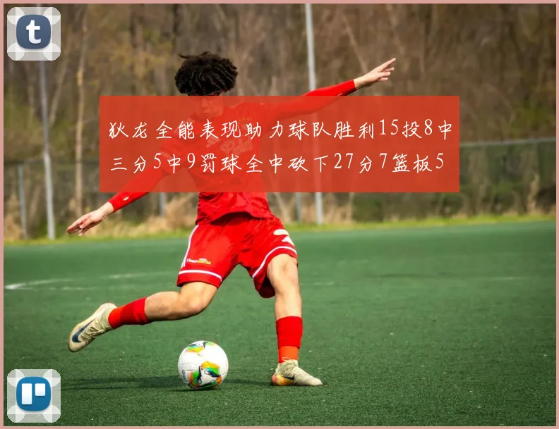 狄龙全能表现助力球队胜利15投8中三分5中9罚球全中砍下27分7篮板5助攻
