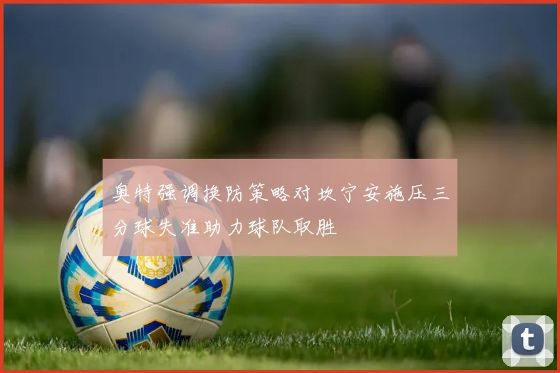 奥特强调换防策略对坎宁安施压三分球失准助力球队取胜