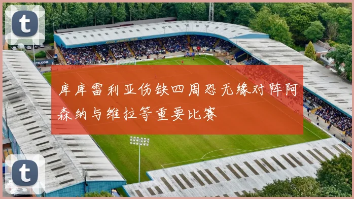 库库雷利亚伤缺四周恐无缘对阵阿森纳与维拉等重要比赛