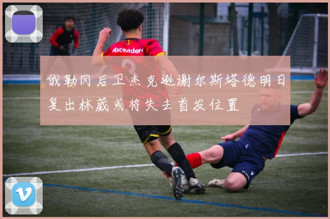 俄勒冈后卫杰克逊谢尔斯塔德明日复出林葳或将失去首发位置
