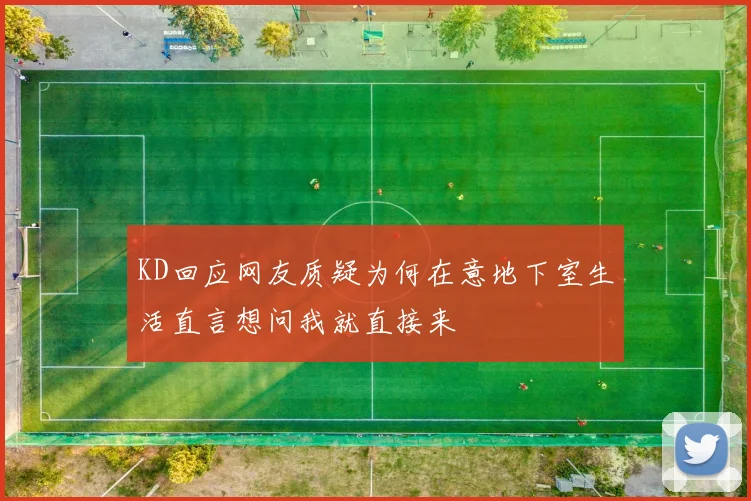 KD回应网友质疑为何在意地下室生活直言想问我就直接来