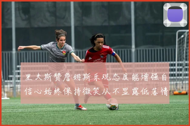 里夫斯赞詹姆斯乐观态度能增强自信心始终保持微笑从不显露低落情绪