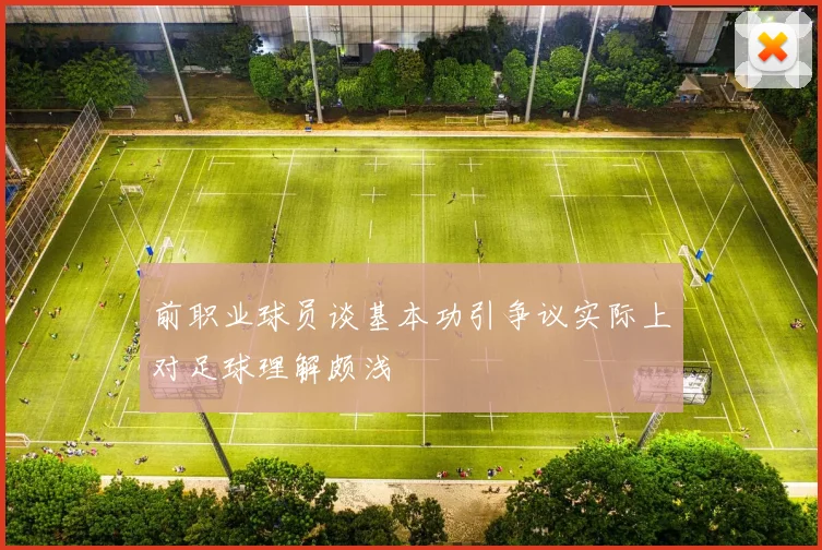 前职业球员谈基本功引争议实际上对足球理解颇浅