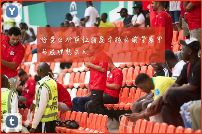 哈曼分析萨拉赫夏季转会前景意甲或成理想去处
