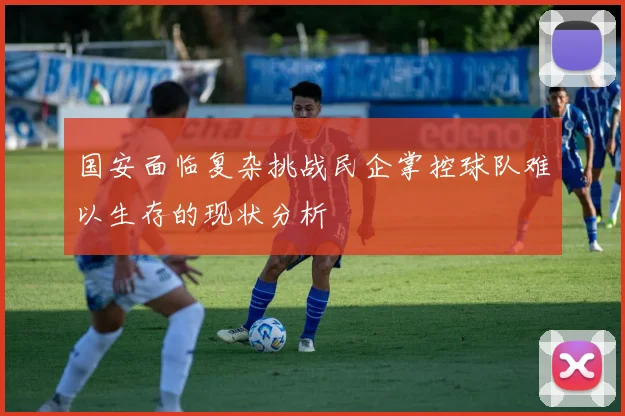 国安面临复杂挑战民企掌控球队难以生存的现状分析
