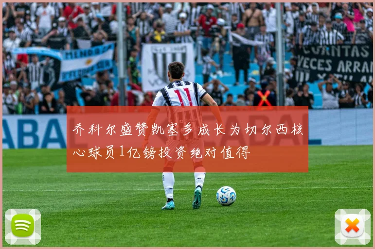 乔科尔盛赞凯塞多成长为切尔西核心球员1亿镑投资绝对值得