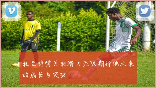 杜兰特赞贝利潜力无限期待他未来的成长与突破