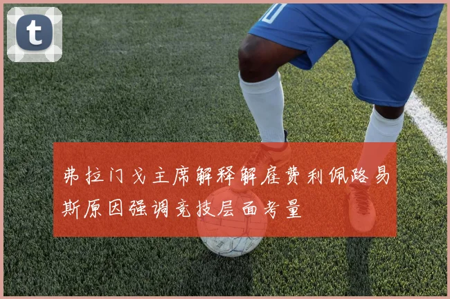 弗拉门戈主席解释解雇费利佩路易斯原因强调竞技层面考量