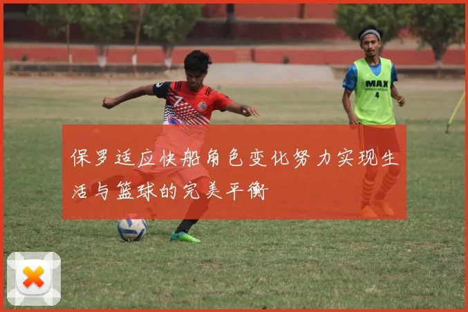 保罗适应快船角色变化努力实现生活与篮球的完美平衡