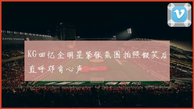 KG回忆全明星紧张氛围拍照假笑后直呼邓肯心声