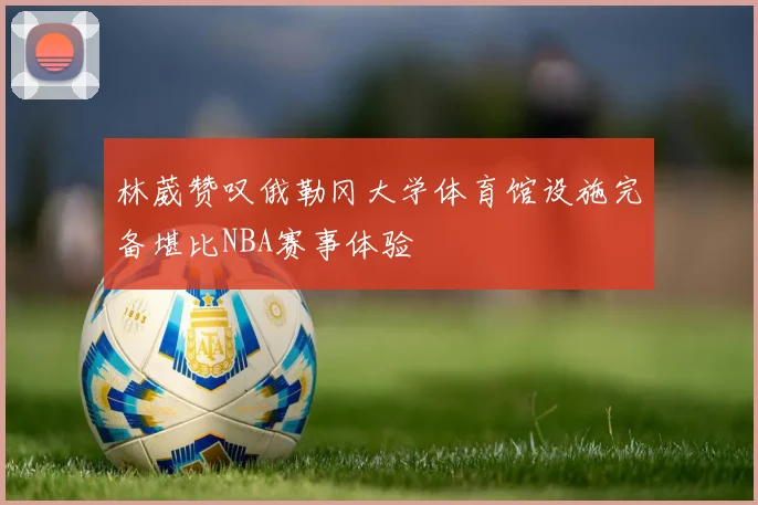 林葳赞叹俄勒冈大学体育馆设施完备堪比NBA赛事体验