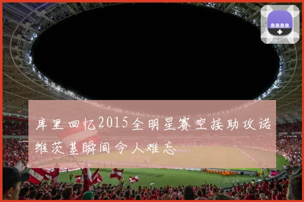 库里回忆2015全明星赛空接助攻诺维茨基瞬间令人难忘