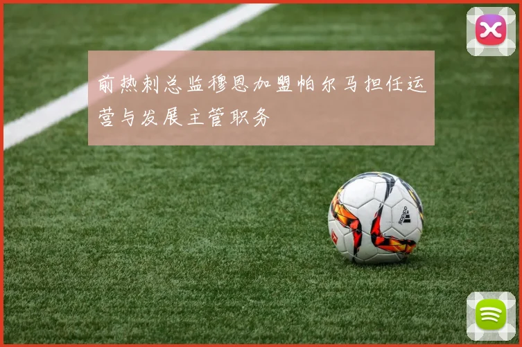 前热刺总监穆恩加盟帕尔马担任运营与发展主管职务