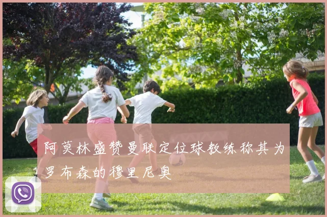 阿莫林盛赞曼联定位球教练称其为罗布森的穆里尼奥